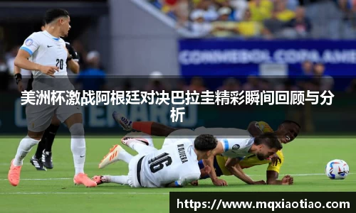 美洲杯激战阿根廷对决巴拉圭精彩瞬间回顾与分析